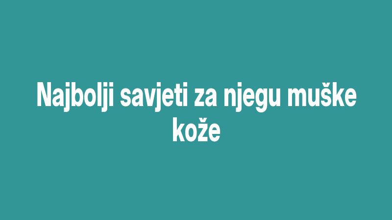 Najbolji savjeti za njegu muške kože